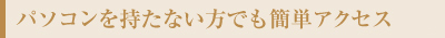 パソコンを持たない方でも簡単アクセス