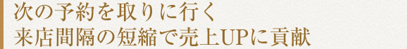 次の予約を取りに行く来店間隔の短縮で売上UPに貢献